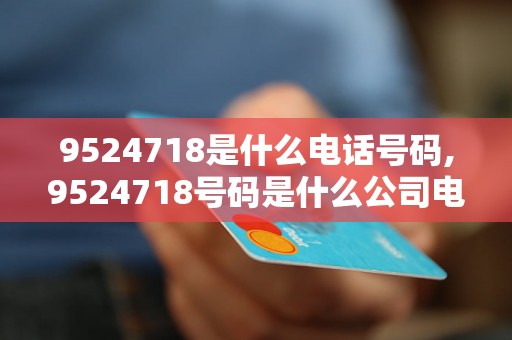 9524718是什么电话号码,9524718号码是什么公司电话