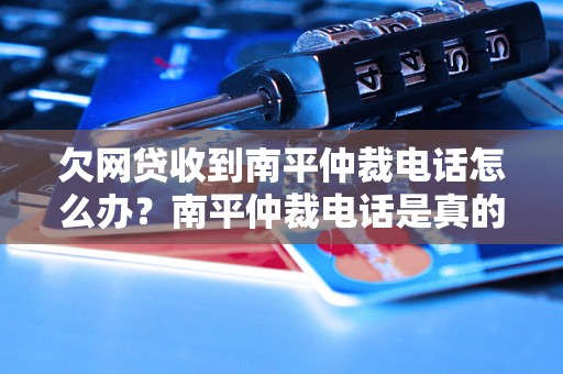 欠网贷收到南平仲裁电话怎么办？南平仲裁电话是真的吗？