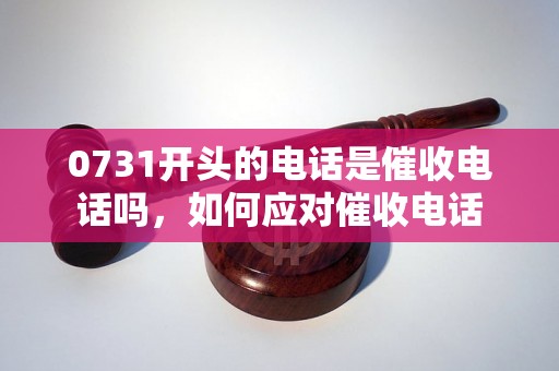 0731开头的电话是催收电话吗，如何应对催收电话