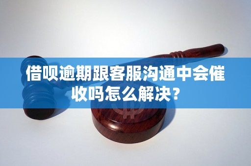 借呗逾期跟客服沟通中会催收吗怎么解决？