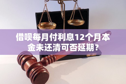 借呗每月付利息12个月本金未还清可否延期？