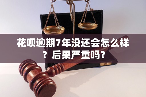 花呗逾期7年没还会怎么样？后果严重吗？