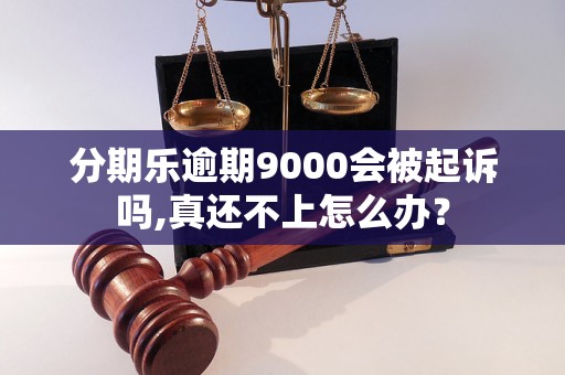 分期乐逾期9000会被起诉吗,真还不上怎么办？