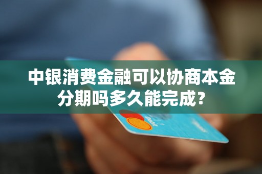 中银消费金融可以协商本金分期吗多久能完成？