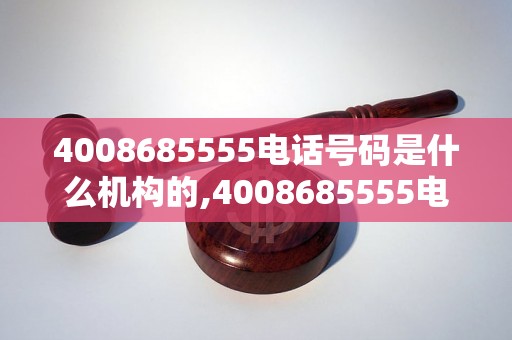 4008685555电话号码是什么机构的,4008685555电话号码归属地查询