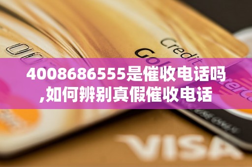 4008686555是催收电话吗,如何辨别真假催收电话