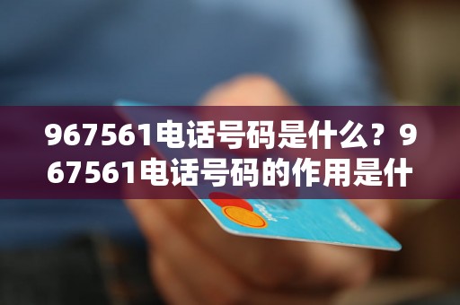 967561电话号码是什么？967561电话号码的作用是什么？