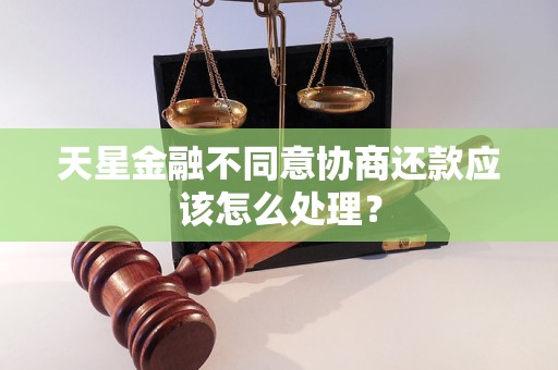 天星金融不同意协商还款应该怎么处理？