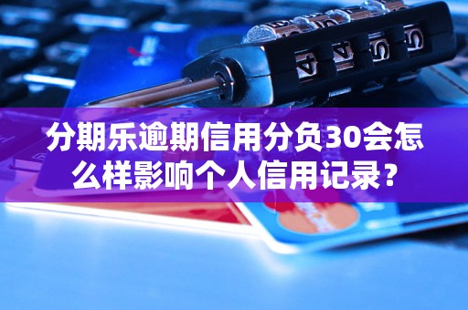 分期乐逾期信用分负30会怎么样影响个人信用记录？