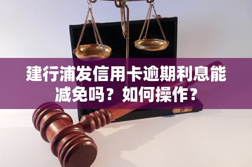 建行浦发信用卡逾期利息能减免吗？如何操作？