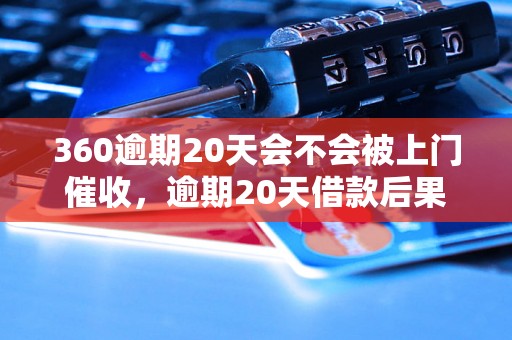 360逾期20天会不会被上门催收，逾期20天借款后果及应对措施