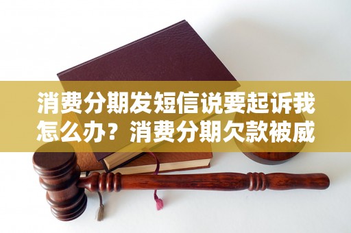 消费分期发短信说要起诉我怎么办？消费分期欠款被威胁处理建议