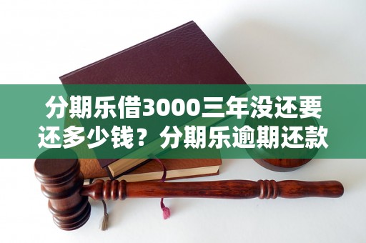 分期乐借3000三年没还要还多少钱？分期乐逾期还款利息计算公式