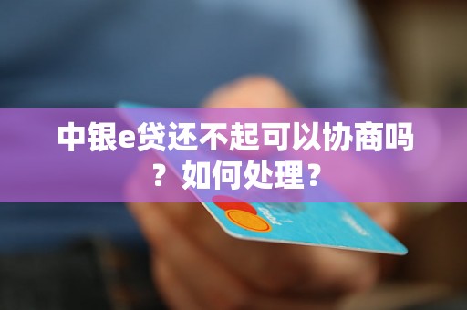 中银e贷还不起可以协商吗？如何处理？