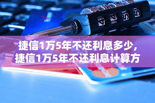 捷信1万5年不还利息多少,捷信1万5年不还利息计算方式