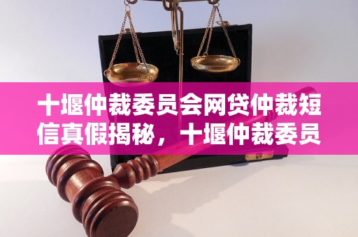 十堰仲裁委员会网贷仲裁短信真假揭秘，十堰仲裁委员会网贷仲裁短信真实性分析