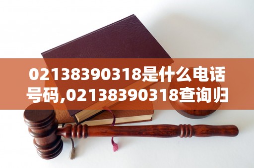 02138390318是什么电话号码,02138390318查询归属地及号码信息