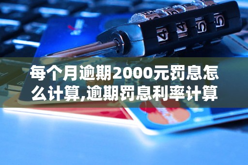 每个月逾期2000元罚息怎么计算,逾期罚息利率计算方法