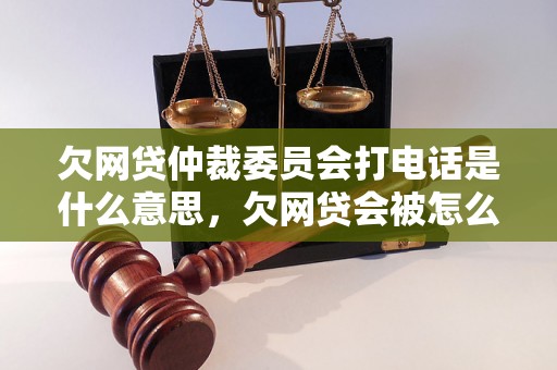 欠网贷仲裁委员会打电话是什么意思，欠网贷会被怎么处理