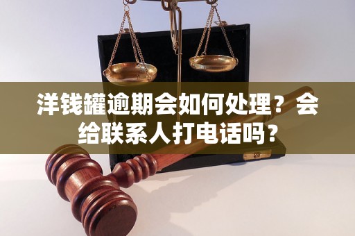 洋钱罐逾期会如何处理？会给联系人打电话吗？