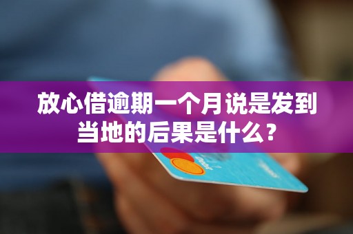 放心借逾期一个月说是发到当地的后果是什么？