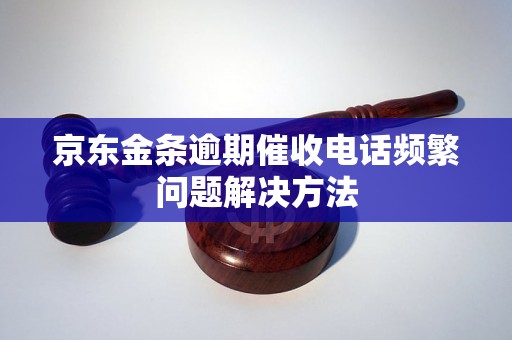 京东金条逾期催收电话频繁问题解决方法