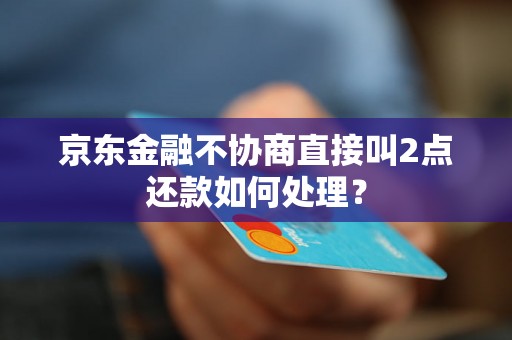 京东金融不协商直接叫2点还款如何处理？