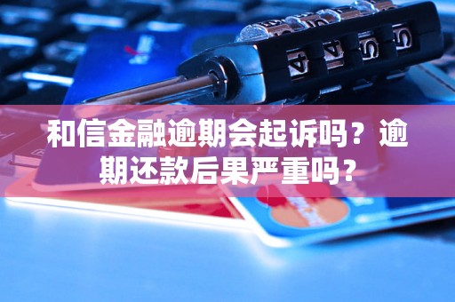 和信金融逾期会起诉吗？逾期还款后果严重吗？