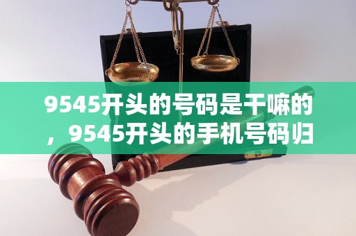 9545开头的号码是干嘛的，9545开头的手机号码归属地查询