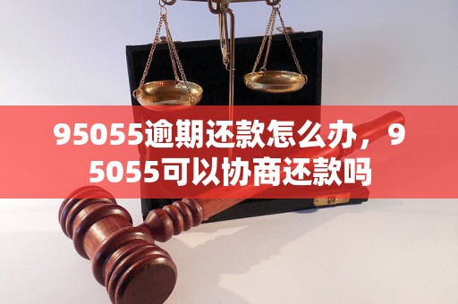 95055逾期还款怎么办，95055可以协商还款吗