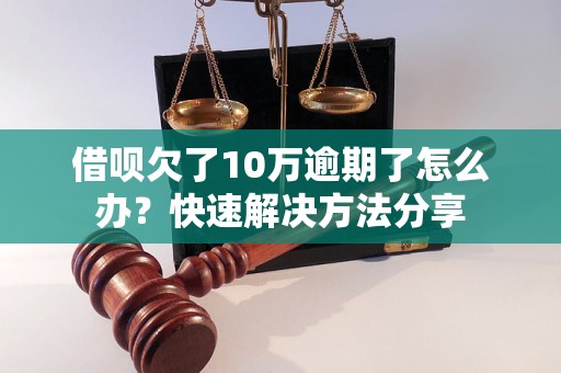 借呗欠了10万逾期了怎么办？快速解决方法分享