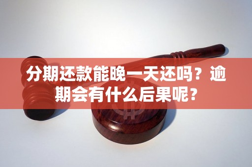 分期还款能晚一天还吗？逾期会有什么后果呢？