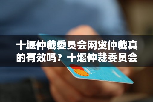 十堰仲裁委员会网贷仲裁真的有效吗？十堰仲裁委员会网贷纠纷处理流程