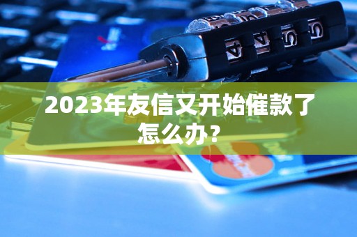 2023年友信又开始催款了怎么办？