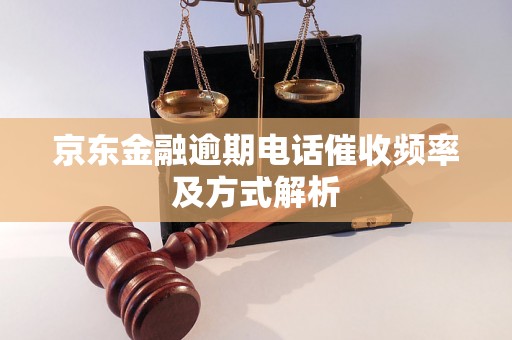 京东金融逾期电话催收频率及方式解析