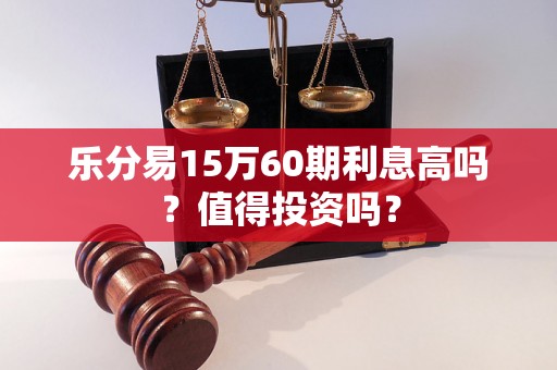 乐分易15万60期利息高吗？值得投资吗？