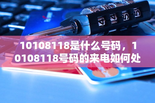 10108118是什么号码，10108118号码的来电如何处理