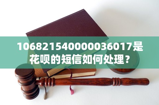 106821540000036017是花呗的短信如何处理？