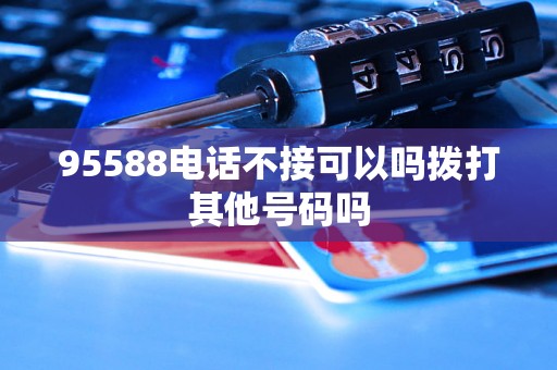 95588电话不接可以吗拨打其他号码吗