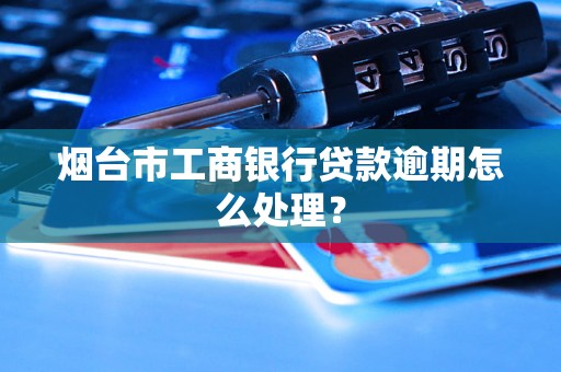 烟台市工商银行贷款逾期怎么处理？