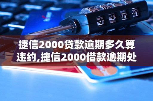 捷信2000贷款逾期多久算违约,捷信2000借款逾期处理流程