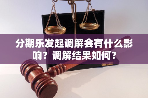 分期乐发起调解会有什么影响？调解结果如何？