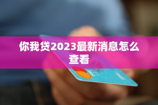 你我贷2023最新消息怎么查看