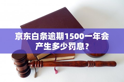 京东白条逾期1500一年会产生多少罚息？