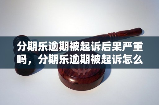 分期乐逾期被起诉后果严重吗，分期乐逾期被起诉怎么办