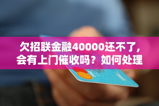 欠招联金融40000还不了,会有上门催收吗？如何处理招联金融债务？