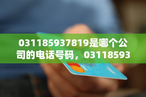 031185937819是哪个公司的电话号码，031185937819是什么单位的电话