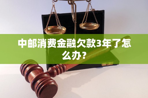 中邮消费金融欠款3年了怎么办？