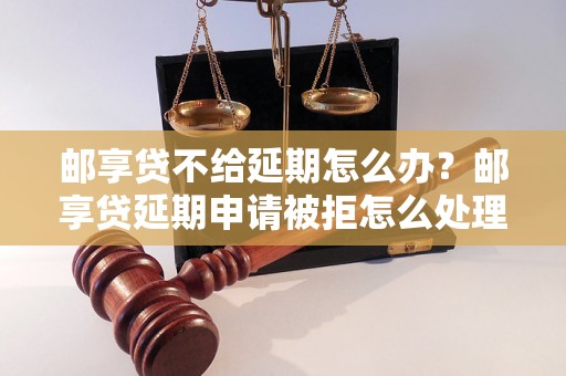 邮享贷不给延期怎么办？邮享贷延期申请被拒怎么处理？