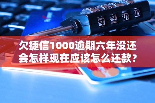 欠捷信1000逾期六年没还会怎样现在应该怎么还款？